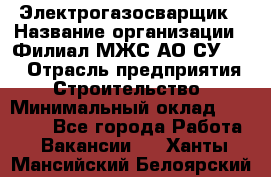 Электрогазосварщик › Название организации ­ Филиал МЖС АО СУ-155 › Отрасль предприятия ­ Строительство › Минимальный оклад ­ 45 000 - Все города Работа » Вакансии   . Ханты-Мансийский,Белоярский г.